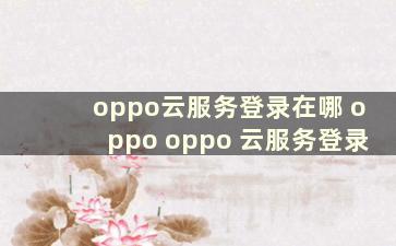 oppo云服务登录在哪 oppo oppo 云服务登录